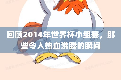 回顾2014年世界杯小组赛，那些令人热血沸腾的瞬间