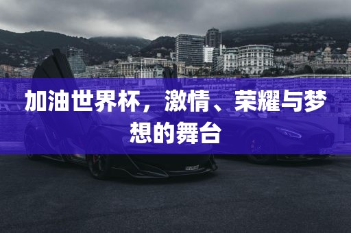 加油世界杯，激情、荣耀与梦想的舞台