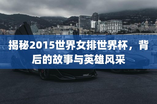 揭秘2015世界女排世界杯，背后的故事与英雄风采