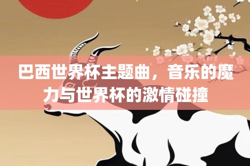 巴西世界杯主题曲，音乐的魔力与世界杯的激情碰撞