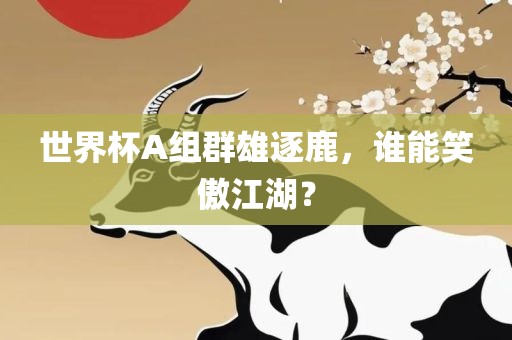 世界杯A组群雄逐鹿，谁能笑傲江湖？