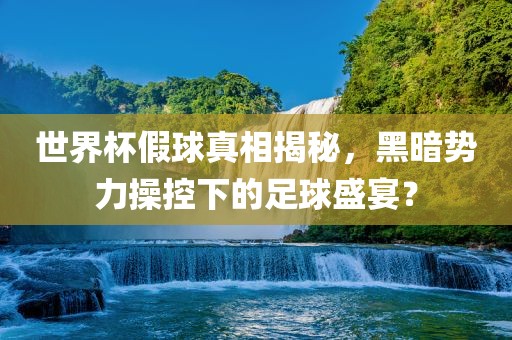 世界杯假球真相揭秘，黑暗势力操控下的足球盛宴？