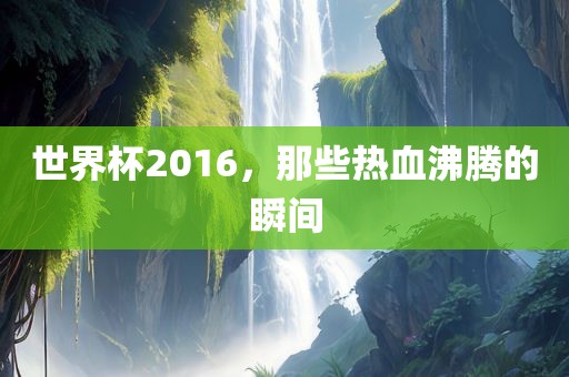 世界杯2016，那些热血沸腾的瞬间