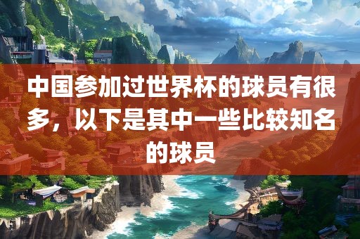 中国参加过世界杯的球员有很多，以下是其中一些比较知名的球员