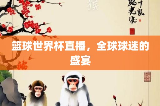篮球世界杯直播，全球球迷的盛宴