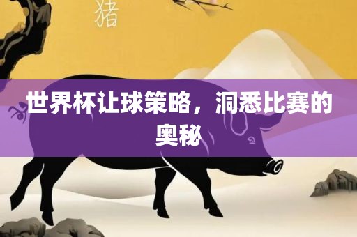 世界杯让球策略，洞悉比赛的奥秘