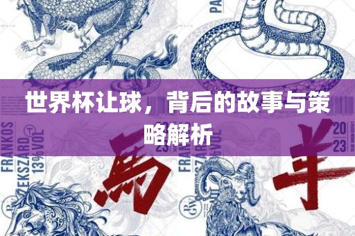 世界杯让球，背后的故事与策略解析