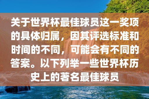 关于世界杯最佳球员这一奖项的具体归属，因其评选标准和时间的不同，可能会有不同的答案。以下列举一些世界杯历史上的著名最佳球员