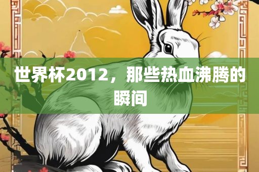 世界杯2012，那些热血沸腾的瞬间