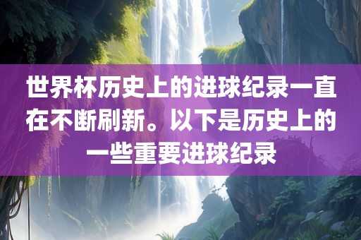 世界杯历史上的进球纪录一直在不断刷新。以下是历史上的一些重要进球纪录