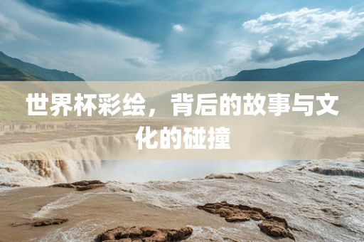 世界杯彩绘，背后的故事与文化的碰撞