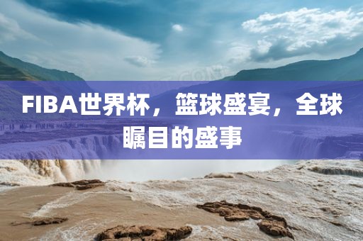 FIBA世界杯，篮球盛宴，全球瞩目的盛事