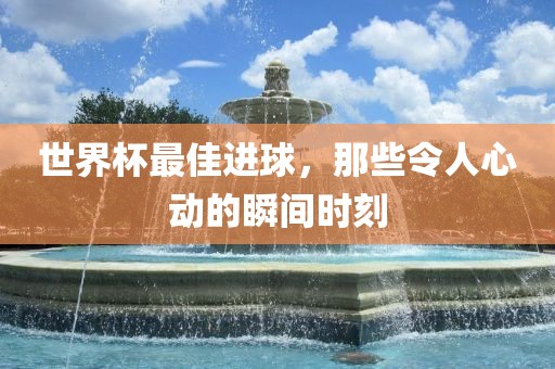 世界杯最佳进球，那些令人心动的瞬间时刻
