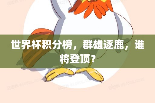 世界杯积分榜，群雄逐鹿，谁将登顶？