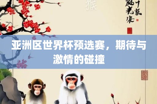 亚洲区世界杯预选赛，期待与激情的碰撞
