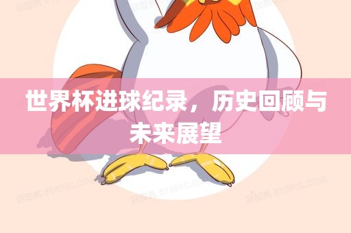 世界杯进球纪录，历史回顾与未来展望