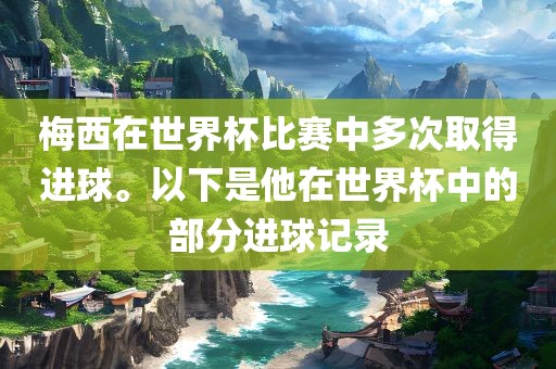 梅西在世界杯比赛中多次取得进球。以下是他在世界杯中的部分进球记录