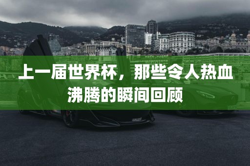 上一届世界杯，那些令人热血沸腾的瞬间回顾
