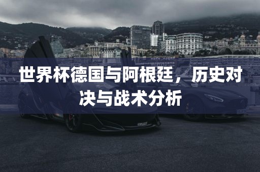 世界杯德国与阿根廷，历史对决与战术分析