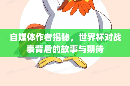 自媒体作者揭秘，世界杯对战表背后的故事与期待