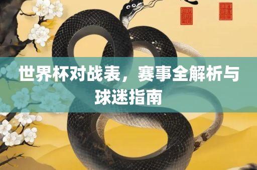 世界杯对战表，赛事全解析与球迷指南