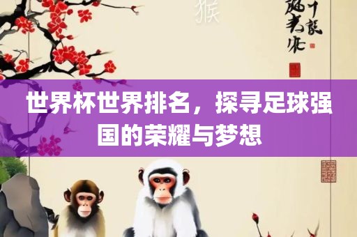 世界杯世界排名，探寻足球强国的荣耀与梦想
