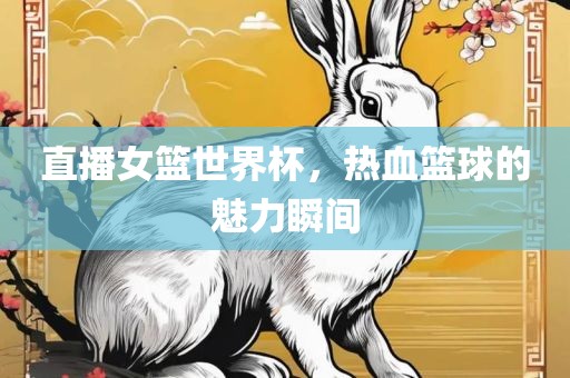直播女篮世界杯，热血篮球的魅力瞬间