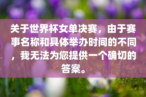 关于世界杯女单决赛，由于赛事名称和具体举办时间的不同，我无法为您提供一个确切的答案。