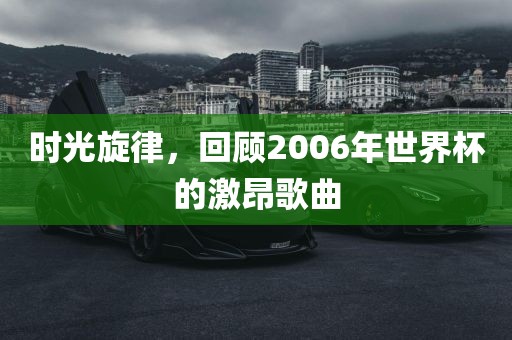 时光旋律，回顾2006年世界杯的激昂歌曲