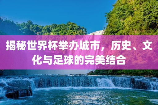 揭秘世界杯举办城市，历史、文化与足球的完美结合