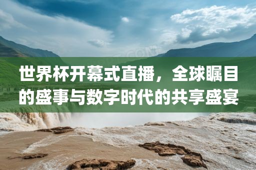 世界杯开幕式直播，全球瞩目的盛事与数字时代的共享盛宴