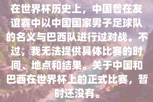 在世界杯历史上，中国曾在友谊赛中以中国国家男子足球队的名义与巴西队进行过对战。不过，我无法提供具体比赛的时间、地点和结果。关于中国和巴西在世界杯上的正式比赛，暂时还没有。漯河市盈旭机械设备有限公司