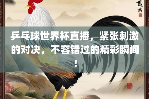 乒乓球世界杯直播，紧张刺激的对决，不容错过的精彩瞬间！