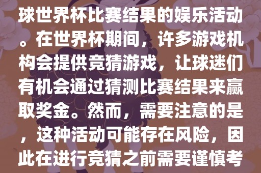 世界杯竞猜游戏是一种基于足球世界杯比赛结果的娱乐活动。在世界杯期间，许多游戏机构会提供竞猜游戏，让球迷们有机会通过猜测比赛结果来赢取奖金。然而，需要注意的是，这种活动可能存在风险，因此在进行竞猜之前需要谨慎考虑。