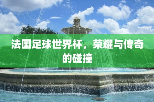 法国足球世界杯，荣耀与传奇的碰撞
