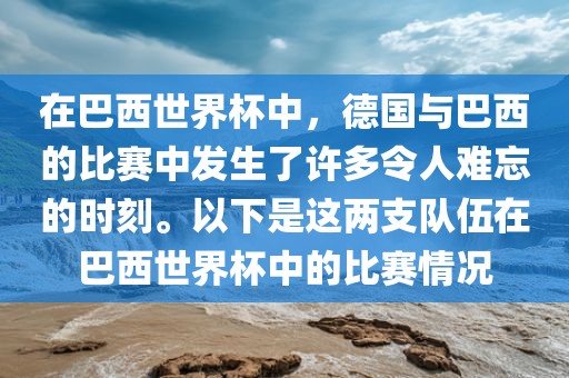 在巴西世界杯中，德国与巴西的比赛中发生了许多令人难忘的时刻。以下是这两支队伍在巴西世界杯中的比赛情况