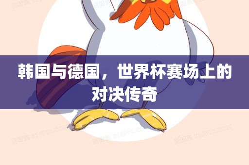 韩国与德国，世界杯赛场上的对决传奇