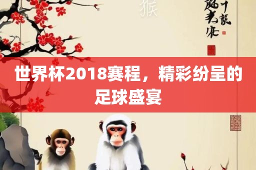 世界杯2018赛程，精彩纷呈的足球盛宴