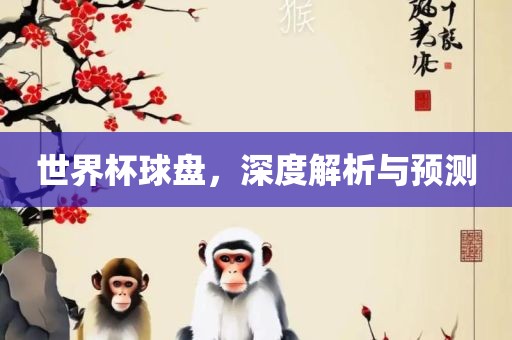 世界杯球盘，深度解析与预测