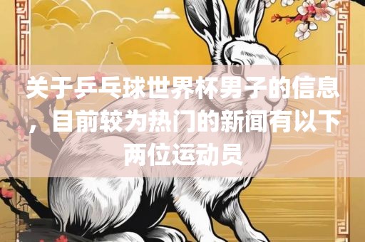关于乒乓球世界杯男子的信息，目前较为热门的新闻有以下两位运动员