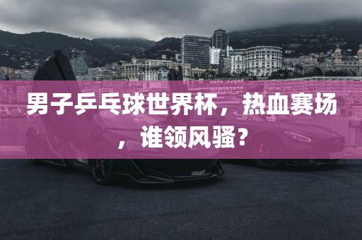 男子乒乓球世界杯，热血赛场，谁领风骚？漯河市盈旭机械设备有限公司