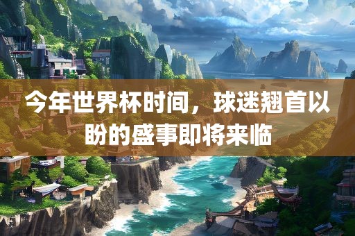 今年世界杯时间，球迷翘首以盼的盛事即将来临