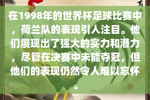 在1998年的世界杯足球比赛中，荷兰队的表现引人注目。他们展现出了强大的实力和潜力，尽管在决赛中未能夺冠，但他们的表现仍然令人难以忘怀。