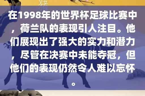 在1998年的世界杯足球比赛中，荷兰队的表现引人注目。他们展现出了强大的实力和潜力，尽管在决赛中未能夺冠，但他们的表现仍然令人难以忘怀。