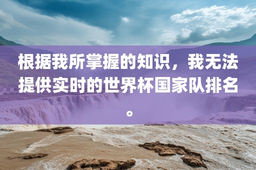 根据我所掌握的知识，我无法提供实时的世界杯国家队排名。