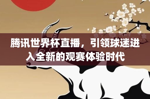 腾讯世界杯直播，引领球迷进入全新的观赛体验时代