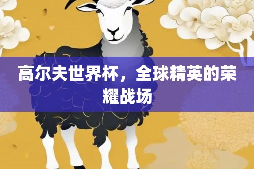 高尔夫世界杯，全球精英的荣耀战场