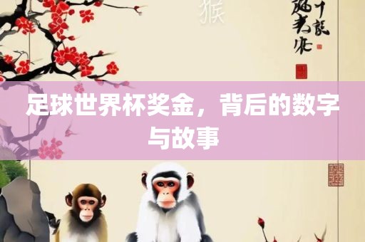 足球世界杯奖金，背后的数字与故事
