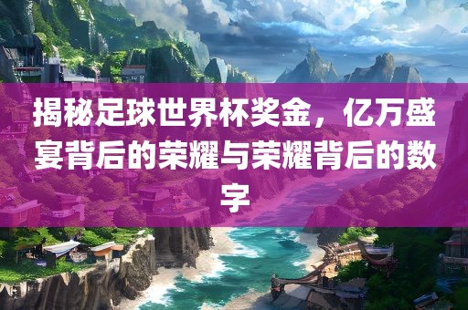 揭秘足球世界杯奖金，亿万盛宴背后的荣耀与荣耀背后的数字