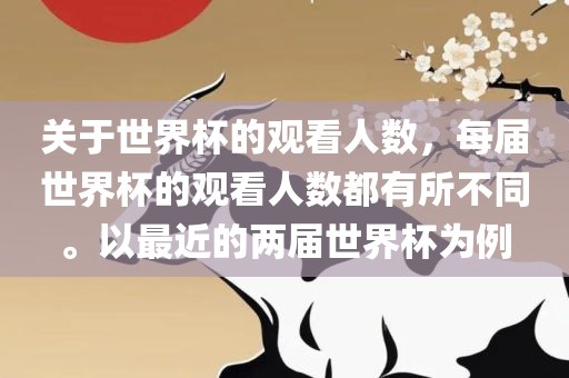 关于世界杯的观看人数，每届世界杯的观看人数都有所不同。以最近的两届世界杯为例
